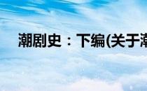 潮剧史：下编(关于潮剧史：下编的简介)