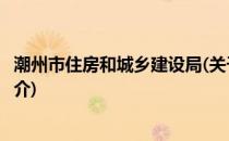 潮州市住房和城乡建设局(关于潮州市住房和城乡建设局的简介)