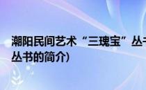 潮阳民间艺术“三瑰宝”丛书(关于潮阳民间艺术“三瑰宝”丛书的简介)