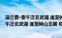 澡兰香·重午泛玄武湖 遂至钟山北麓 和梦窗(关于澡兰香·重午泛玄武湖 遂至钟山北麓 和梦窗的简介)