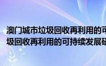 澳门城市垃圾回收再利用的可持续发展研究(关于澳门城市垃圾回收再利用的可持续发展研究的简介)