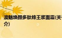 澳魅焕颜多肽蜂王浆面霜(关于澳魅焕颜多肽蜂王浆面霜的简介)