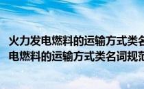 火力发电燃料的运输方式类名词规范用语及含义(关于火力发电燃料的运输方式类名词规范用语及含义的简介)