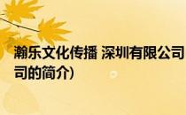 瀚乐文化传播 深圳有限公司(关于瀚乐文化传播 深圳有限公司的简介)