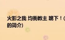 火影之我 均衡教主 跪下！(关于火影之我 均衡教主 跪下！的简介)