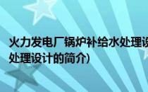 火力发电厂锅炉补给水处理设计(关于火力发电厂锅炉补给水处理设计的简介)
