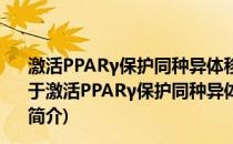 激活PPARγ保护同种异体移植心脏及其机制的实验研究(关于激活PPARγ保护同种异体移植心脏及其机制的实验研究的简介)