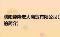 濮阳帝隆宏大商贸有限公司(关于濮阳帝隆宏大商贸有限公司的简介)