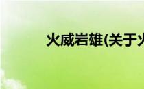火威岩雄(关于火威岩雄的简介)