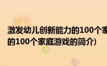激发幼儿创新能力的100个家庭游戏(关于激发幼儿创新能力的100个家庭游戏的简介)