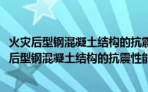 火灾后型钢混凝土结构的抗震性能及加固修复研究(关于火灾后型钢混凝土结构的抗震性能及加固修复研究的简介)