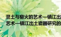 灵土与窑火的艺术—镇江出土瓷器研究(关于灵土与窑火的艺术—镇江出土瓷器研究的简介)