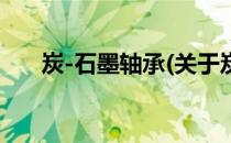 炭-石墨轴承(关于炭-石墨轴承的简介)