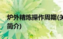 炉外精炼操作周期(关于炉外精炼操作周期的简介)