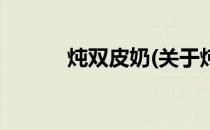炖双皮奶(关于炖双皮奶的简介)