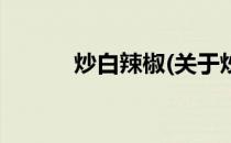 炒白辣椒(关于炒白辣椒的简介)