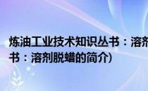 炼油工业技术知识丛书：溶剂脱蜡(关于炼油工业技术知识丛书：溶剂脱蜡的简介)