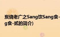 炭烧老广之Sang饮Sang食-贰(关于炭烧老广之Sang饮Sang食-贰的简介)