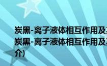 炭黑-离子液体相互作用及其对橡胶结构与性能的影响(关于炭黑-离子液体相互作用及其对橡胶结构与性能的影响的简介)