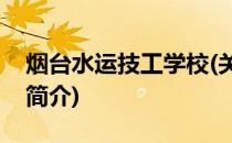 烟台水运技工学校(关于烟台水运技工学校的简介)