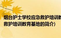 烟台护士学校应急救护培训教育基地(关于烟台护士学校应急救护培训教育基地的简介)