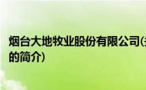 烟台大地牧业股份有限公司(关于烟台大地牧业股份有限公司的简介)