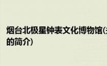 烟台北极星钟表文化博物馆(关于烟台北极星钟表文化博物馆的简介)