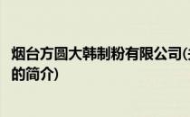 烟台方圆大韩制粉有限公司(关于烟台方圆大韩制粉有限公司的简介)