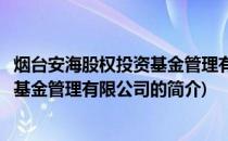 烟台安海股权投资基金管理有限公司(关于烟台安海股权投资基金管理有限公司的简介)