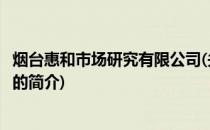 烟台惠和市场研究有限公司(关于烟台惠和市场研究有限公司的简介)