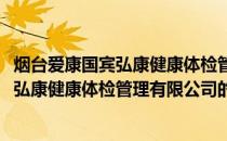 烟台爱康国宾弘康健康体检管理有限公司(关于烟台爱康国宾弘康健康体检管理有限公司的简介)