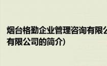 烟台格勤企业管理咨询有限公司(关于烟台格勤企业管理咨询有限公司的简介)