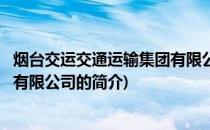 烟台交运交通运输集团有限公司(关于烟台交运交通运输集团有限公司的简介)