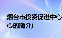 烟台市投资促进中心(关于烟台市投资促进中心的简介)