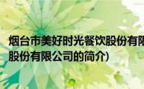 烟台市美好时光餐饮股份有限公司(关于烟台市美好时光餐饮股份有限公司的简介)