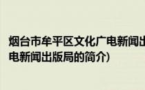 烟台市牟平区文化广电新闻出版局(关于烟台市牟平区文化广电新闻出版局的简介)