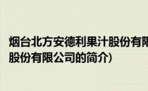 烟台北方安德利果汁股份有限公司(关于烟台北方安德利果汁股份有限公司的简介)
