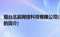 烟台北辰网络科技有限公司(关于烟台北辰网络科技有限公司的简介)