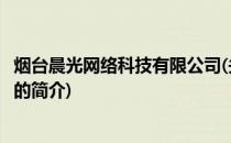 烟台晨光网络科技有限公司(关于烟台晨光网络科技有限公司的简介)