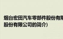 烟台宏田汽车零部件股份有限公司(关于烟台宏田汽车零部件股份有限公司的简介)