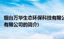 烟台万华生态环保科技有限公司(关于烟台万华生态环保科技有限公司的简介)