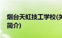 烟台天虹技工学校(关于烟台天虹技工学校的简介)