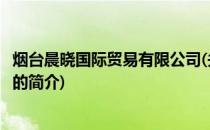 烟台晨晓国际贸易有限公司(关于烟台晨晓国际贸易有限公司的简介)