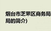 烟台市芝罘区商务局(关于烟台市芝罘区商务局的简介)