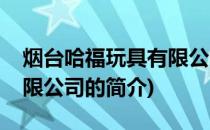 烟台哈福玩具有限公司(关于烟台哈福玩具有限公司的简介)