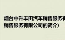 烟台中升丰田汽车销售服务有限公司(关于烟台中升丰田汽车销售服务有限公司的简介)