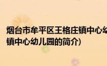 烟台市牟平区王格庄镇中心幼儿园(关于烟台市牟平区王格庄镇中心幼儿园的简介)
