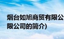 烟台如旭商贸有限公司(关于烟台如旭商贸有限公司的简介)