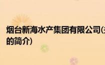 烟台新海水产集团有限公司(关于烟台新海水产集团有限公司的简介)