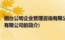 烟台公明企业管理咨询有限公司(关于烟台公明企业管理咨询有限公司的简介)